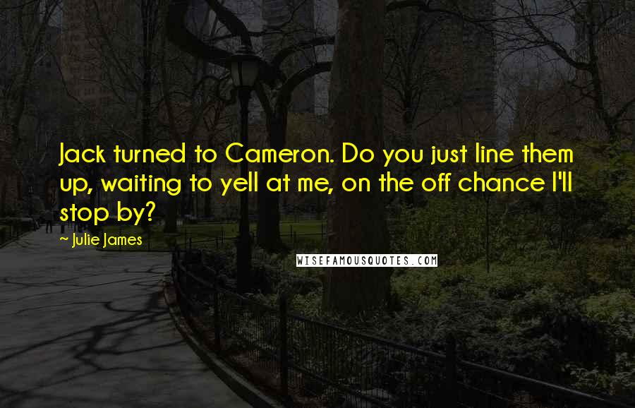 Julie James Quotes: Jack turned to Cameron. Do you just line them up, waiting to yell at me, on the off chance I'll stop by?