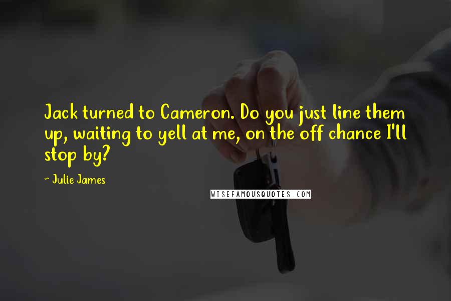 Julie James Quotes: Jack turned to Cameron. Do you just line them up, waiting to yell at me, on the off chance I'll stop by?