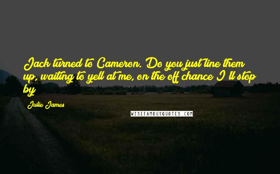 Julie James Quotes: Jack turned to Cameron. Do you just line them up, waiting to yell at me, on the off chance I'll stop by?