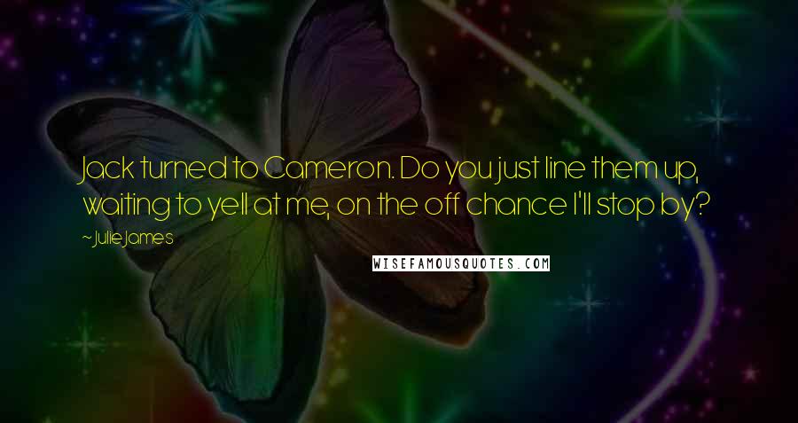 Julie James Quotes: Jack turned to Cameron. Do you just line them up, waiting to yell at me, on the off chance I'll stop by?