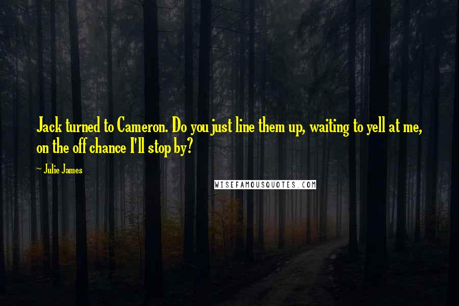 Julie James Quotes: Jack turned to Cameron. Do you just line them up, waiting to yell at me, on the off chance I'll stop by?