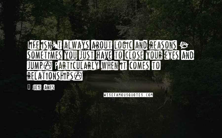 Julie James Quotes: Life isn't always about logic and reasons - sometimes you just have to close your eyes and jump. Particularly when it comes to relationships.