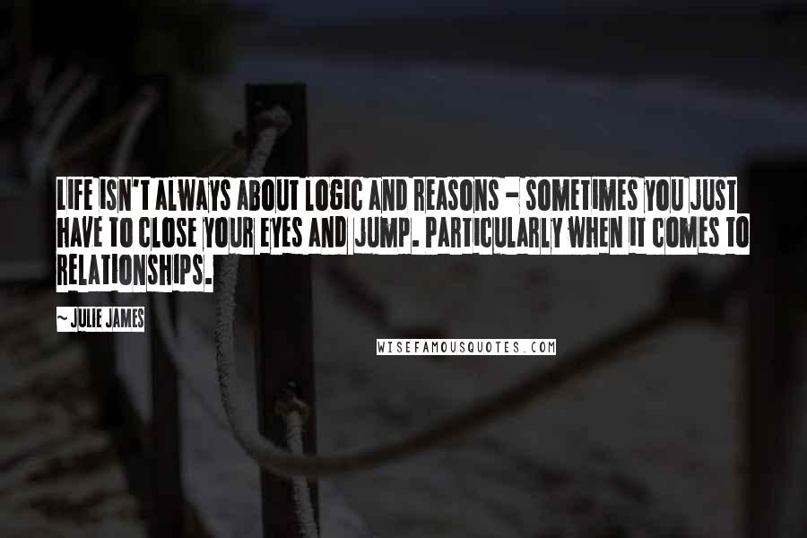 Julie James Quotes: Life isn't always about logic and reasons - sometimes you just have to close your eyes and jump. Particularly when it comes to relationships.