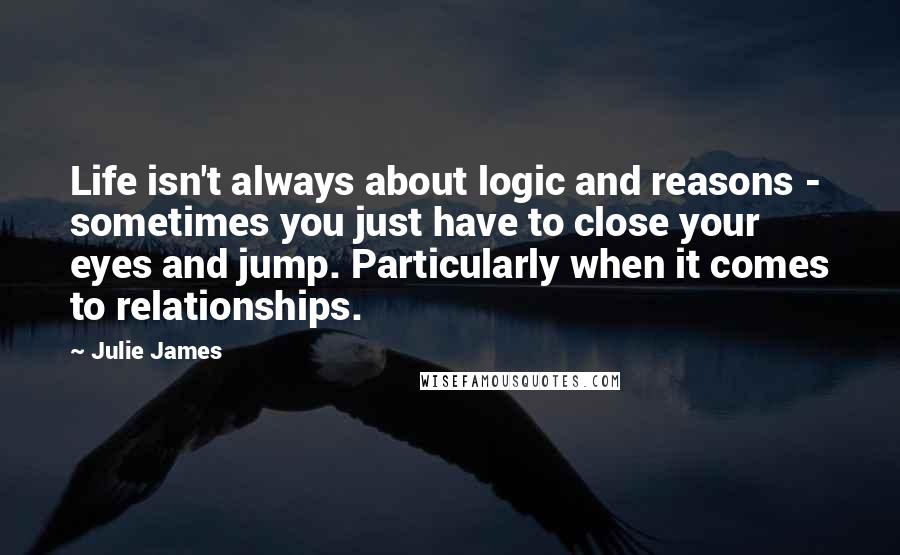 Julie James Quotes: Life isn't always about logic and reasons - sometimes you just have to close your eyes and jump. Particularly when it comes to relationships.