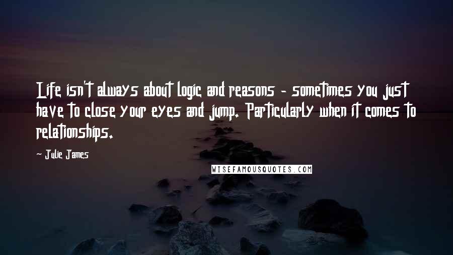 Julie James Quotes: Life isn't always about logic and reasons - sometimes you just have to close your eyes and jump. Particularly when it comes to relationships.