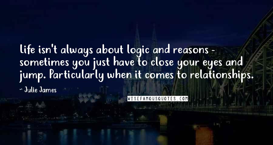 Julie James Quotes: Life isn't always about logic and reasons - sometimes you just have to close your eyes and jump. Particularly when it comes to relationships.