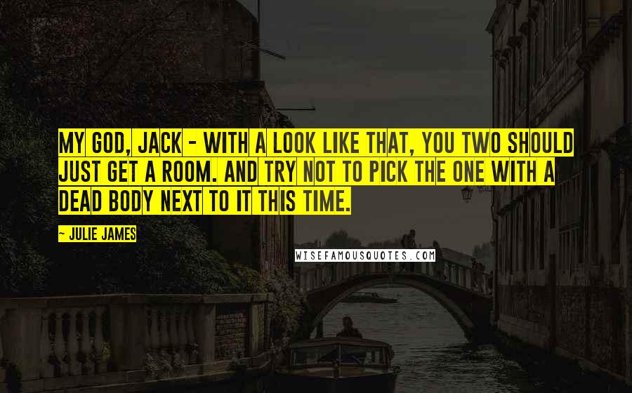 Julie James Quotes: My God, Jack - with a look like that, you two should just get a room. And try not to pick the one with a dead body next to it this time.