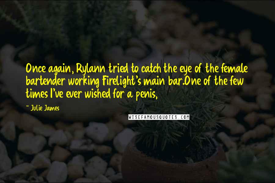 Julie James Quotes: Once again, Rylann tried to catch the eye of the female bartender working Firelight's main bar.One of the few times I've ever wished for a penis,