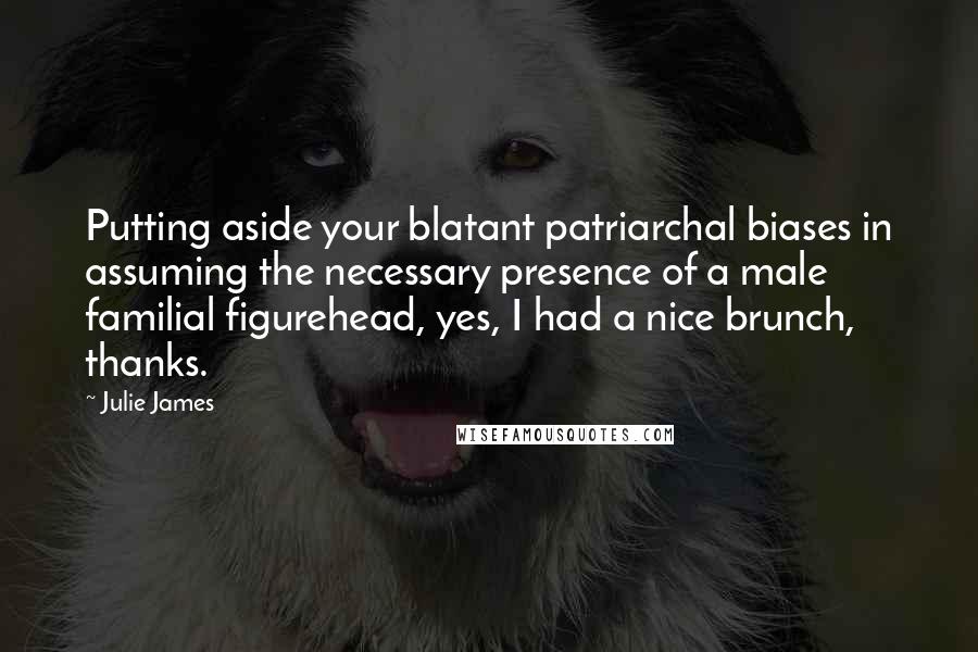 Julie James Quotes: Putting aside your blatant patriarchal biases in assuming the necessary presence of a male familial figurehead, yes, I had a nice brunch, thanks.