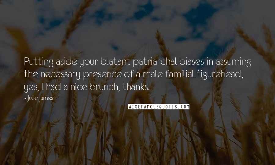 Julie James Quotes: Putting aside your blatant patriarchal biases in assuming the necessary presence of a male familial figurehead, yes, I had a nice brunch, thanks.