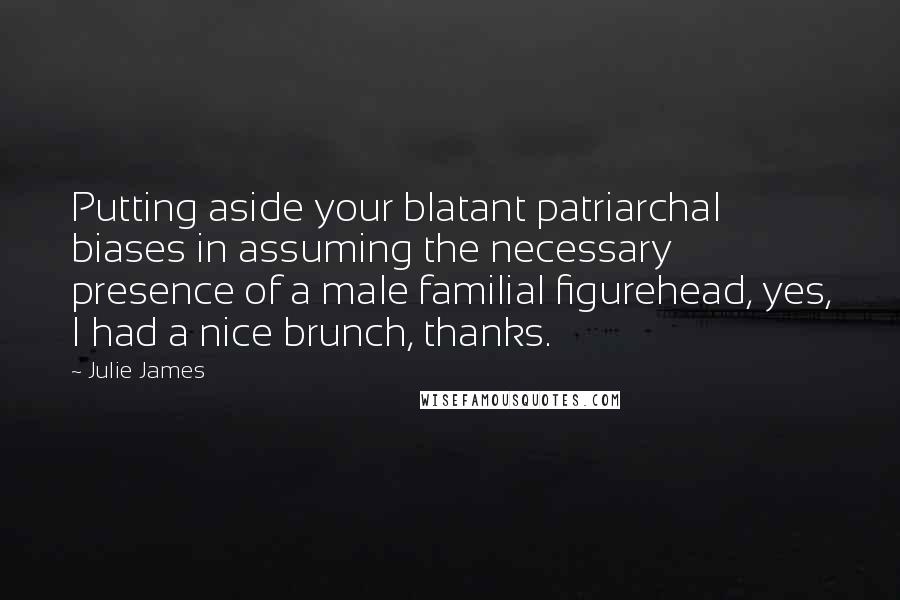 Julie James Quotes: Putting aside your blatant patriarchal biases in assuming the necessary presence of a male familial figurehead, yes, I had a nice brunch, thanks.