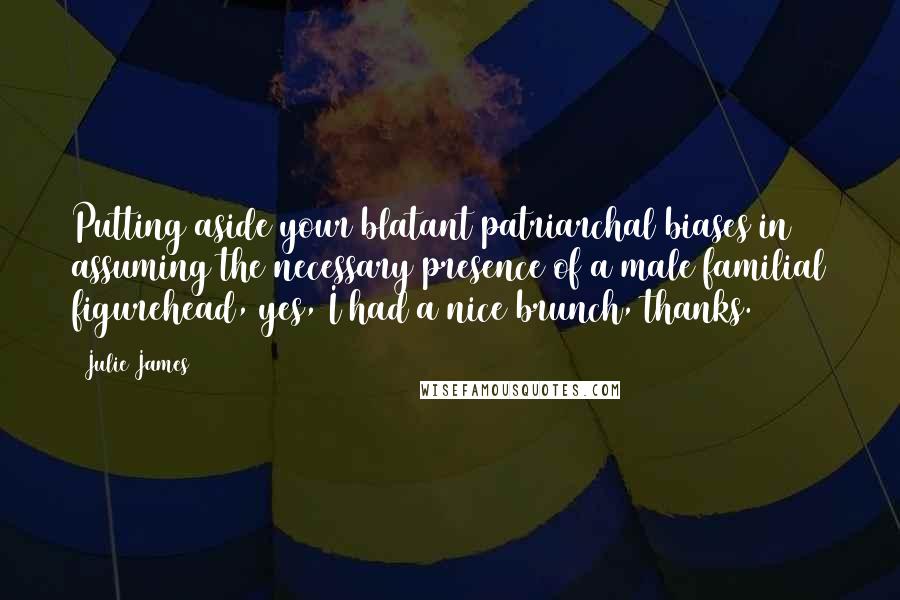 Julie James Quotes: Putting aside your blatant patriarchal biases in assuming the necessary presence of a male familial figurehead, yes, I had a nice brunch, thanks.