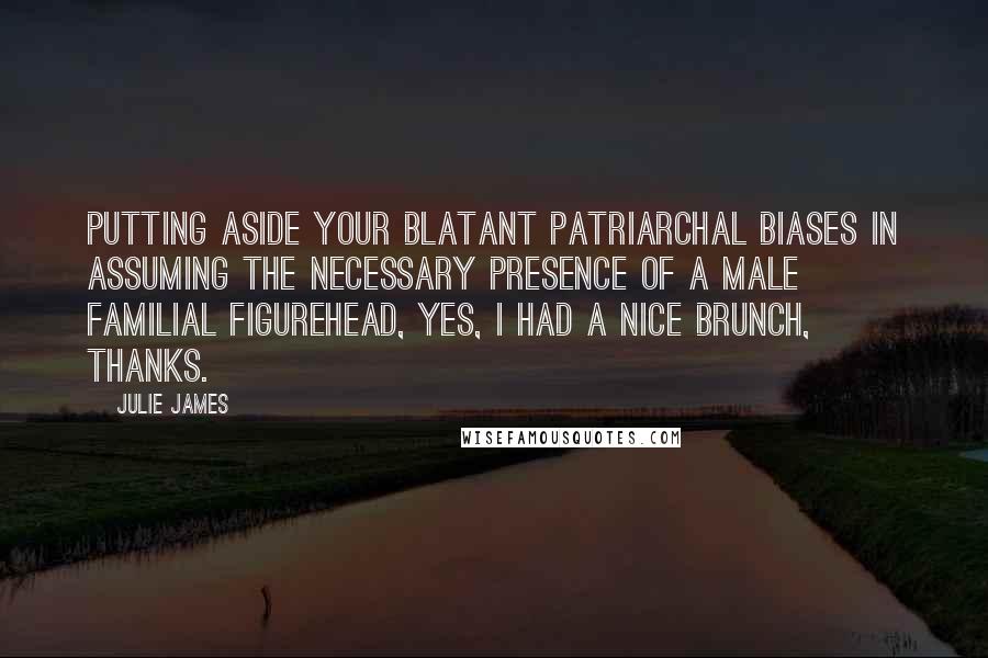 Julie James Quotes: Putting aside your blatant patriarchal biases in assuming the necessary presence of a male familial figurehead, yes, I had a nice brunch, thanks.