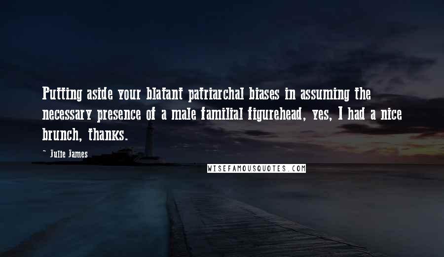 Julie James Quotes: Putting aside your blatant patriarchal biases in assuming the necessary presence of a male familial figurehead, yes, I had a nice brunch, thanks.