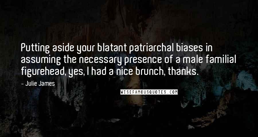 Julie James Quotes: Putting aside your blatant patriarchal biases in assuming the necessary presence of a male familial figurehead, yes, I had a nice brunch, thanks.