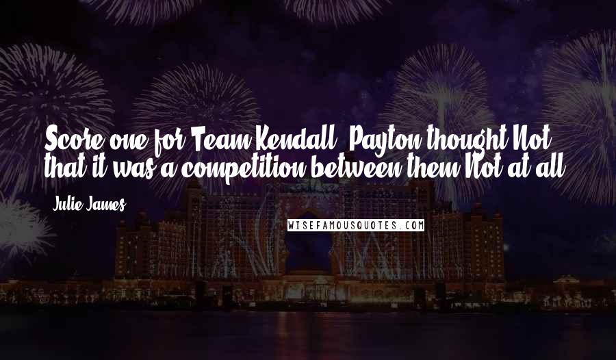 Julie James Quotes: Score one for Team Kendall, Payton thought.Not that it was a competition between them.Not at all.