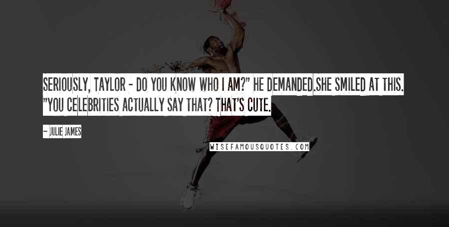 Julie James Quotes: Seriously, Taylor - do you know who I am?" he demanded.She smiled at this. "You celebrities actually say that? That's cute.