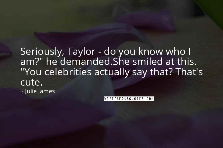 Julie James Quotes: Seriously, Taylor - do you know who I am?" he demanded.She smiled at this. "You celebrities actually say that? That's cute.