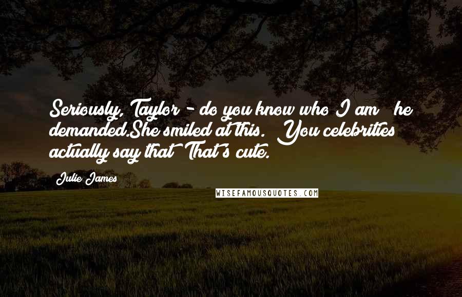 Julie James Quotes: Seriously, Taylor - do you know who I am?" he demanded.She smiled at this. "You celebrities actually say that? That's cute.