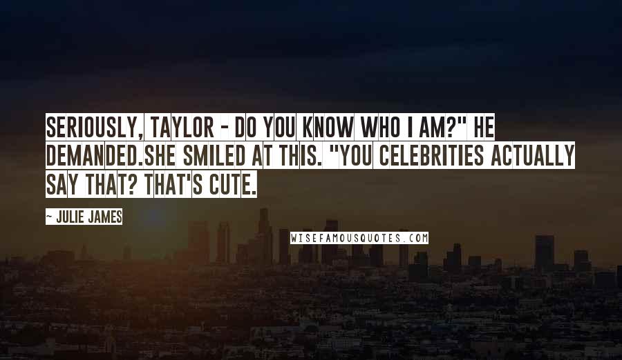 Julie James Quotes: Seriously, Taylor - do you know who I am?" he demanded.She smiled at this. "You celebrities actually say that? That's cute.