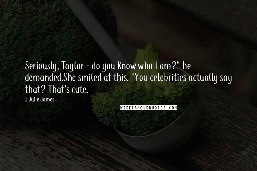 Julie James Quotes: Seriously, Taylor - do you know who I am?" he demanded.She smiled at this. "You celebrities actually say that? That's cute.