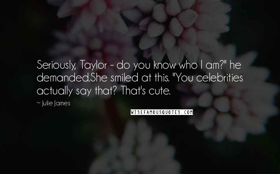 Julie James Quotes: Seriously, Taylor - do you know who I am?" he demanded.She smiled at this. "You celebrities actually say that? That's cute.