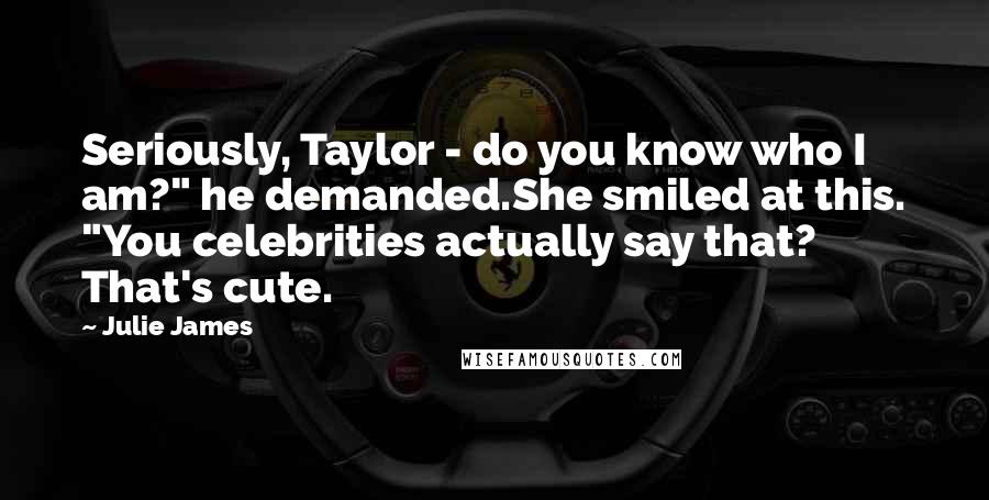 Julie James Quotes: Seriously, Taylor - do you know who I am?" he demanded.She smiled at this. "You celebrities actually say that? That's cute.