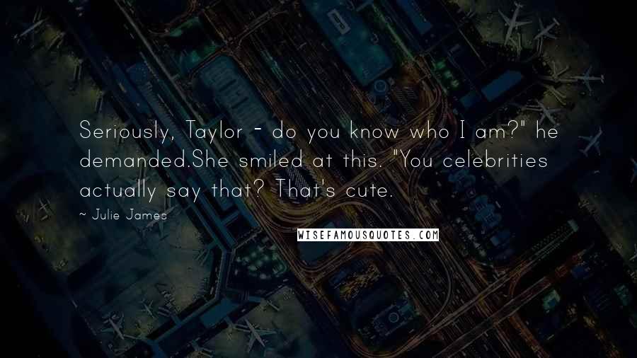 Julie James Quotes: Seriously, Taylor - do you know who I am?" he demanded.She smiled at this. "You celebrities actually say that? That's cute.