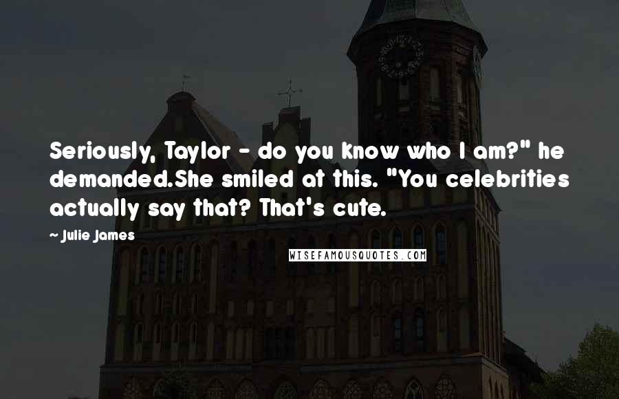 Julie James Quotes: Seriously, Taylor - do you know who I am?" he demanded.She smiled at this. "You celebrities actually say that? That's cute.