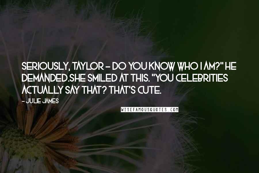 Julie James Quotes: Seriously, Taylor - do you know who I am?" he demanded.She smiled at this. "You celebrities actually say that? That's cute.