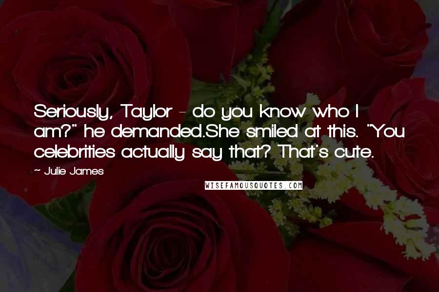 Julie James Quotes: Seriously, Taylor - do you know who I am?" he demanded.She smiled at this. "You celebrities actually say that? That's cute.