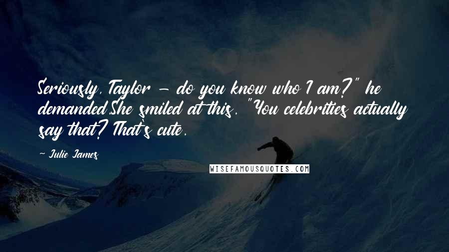 Julie James Quotes: Seriously, Taylor - do you know who I am?" he demanded.She smiled at this. "You celebrities actually say that? That's cute.
