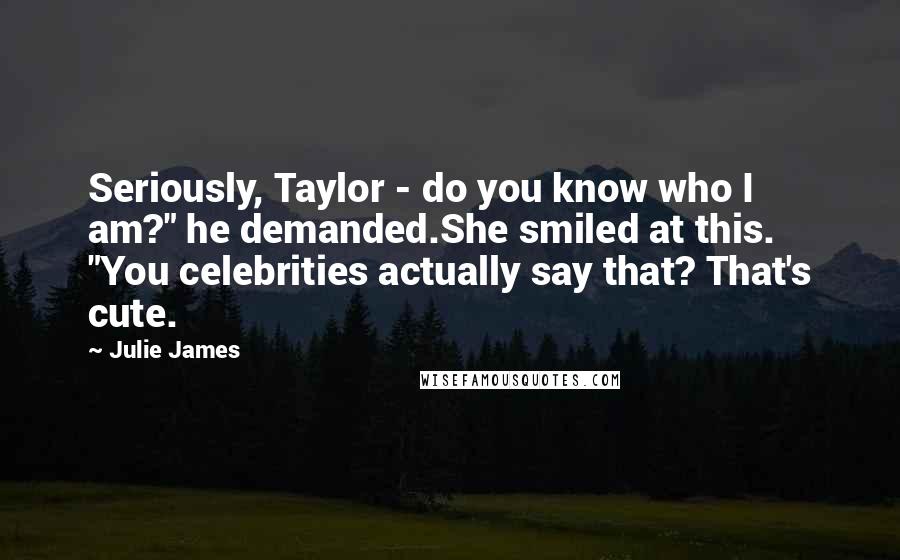 Julie James Quotes: Seriously, Taylor - do you know who I am?" he demanded.She smiled at this. "You celebrities actually say that? That's cute.