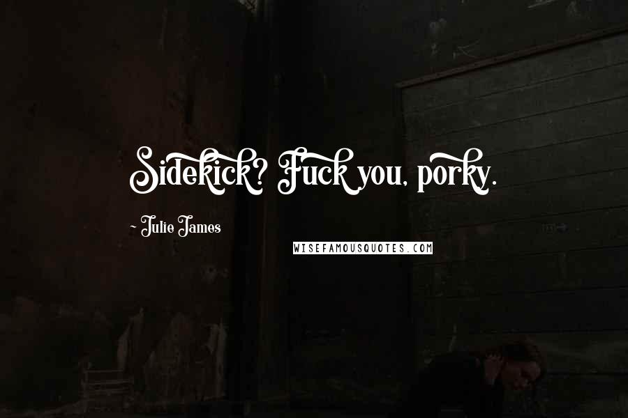 Julie James Quotes: Sidekick? Fuck you, porky.