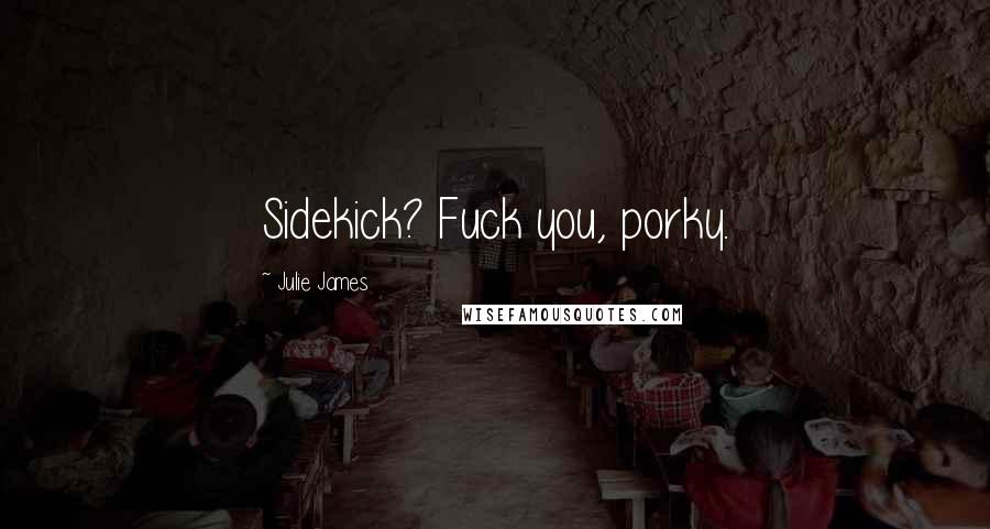 Julie James Quotes: Sidekick? Fuck you, porky.