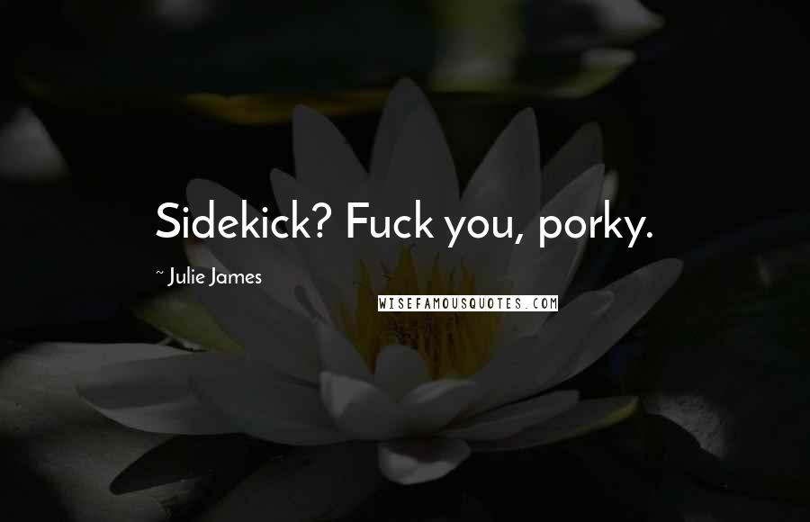Julie James Quotes: Sidekick? Fuck you, porky.