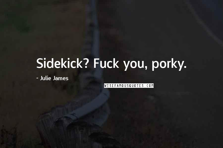 Julie James Quotes: Sidekick? Fuck you, porky.