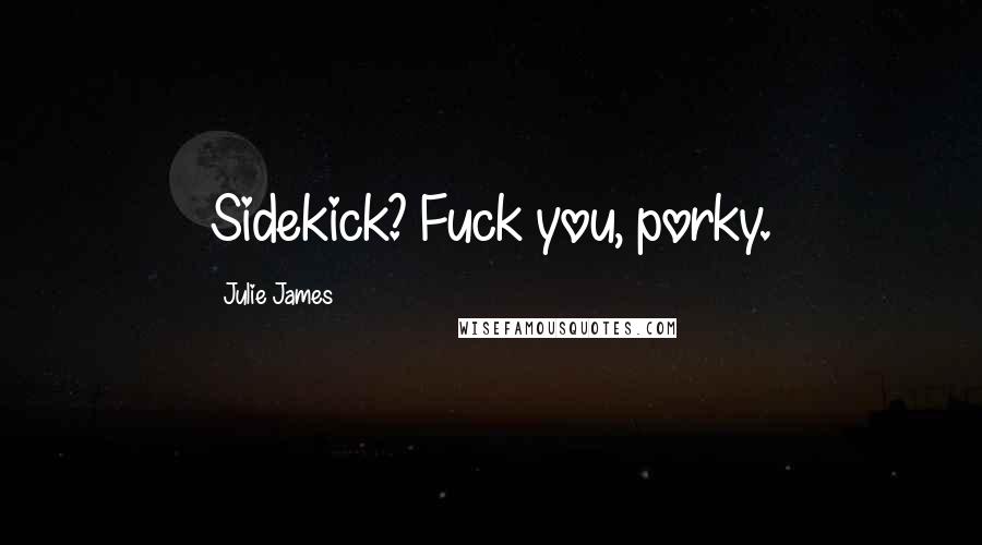 Julie James Quotes: Sidekick? Fuck you, porky.