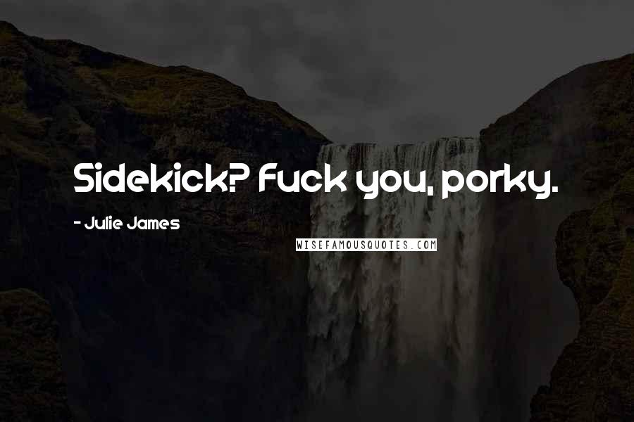 Julie James Quotes: Sidekick? Fuck you, porky.