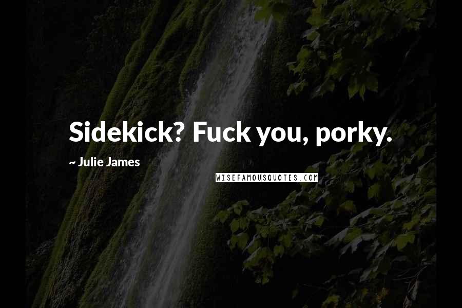 Julie James Quotes: Sidekick? Fuck you, porky.