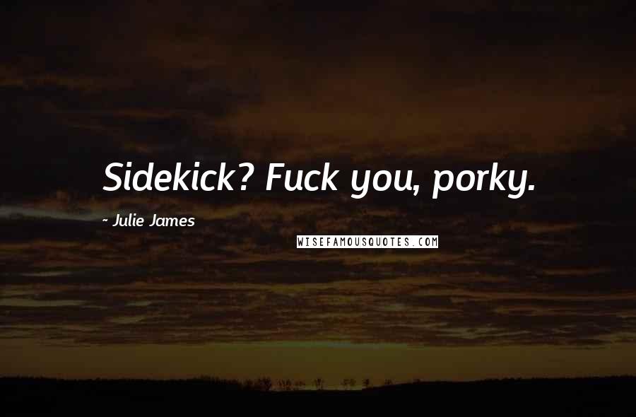 Julie James Quotes: Sidekick? Fuck you, porky.