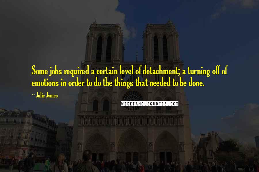 Julie James Quotes: Some jobs required a certain level of detachment; a turning off of emotions in order to do the things that needed to be done.