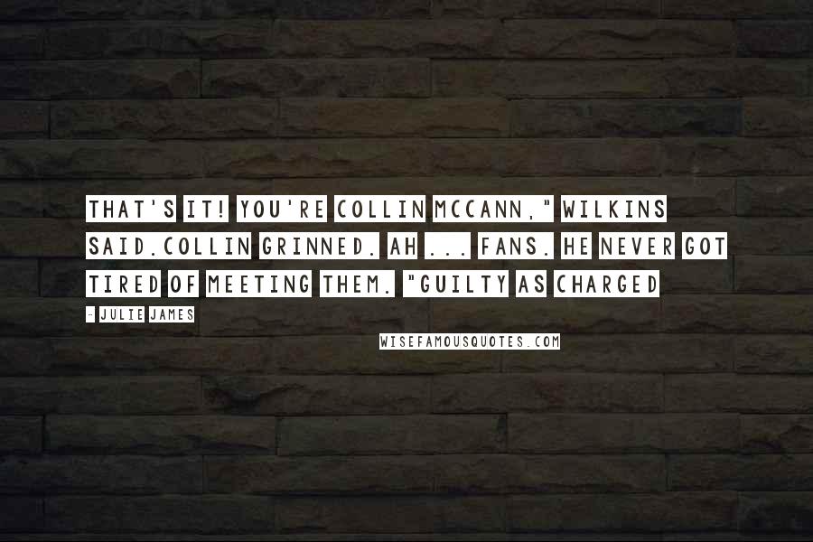 Julie James Quotes: That's it! You're Collin McCann," Wilkins said.Collin grinned. Ah ... fans. He never got tired of meeting them. "Guilty as charged