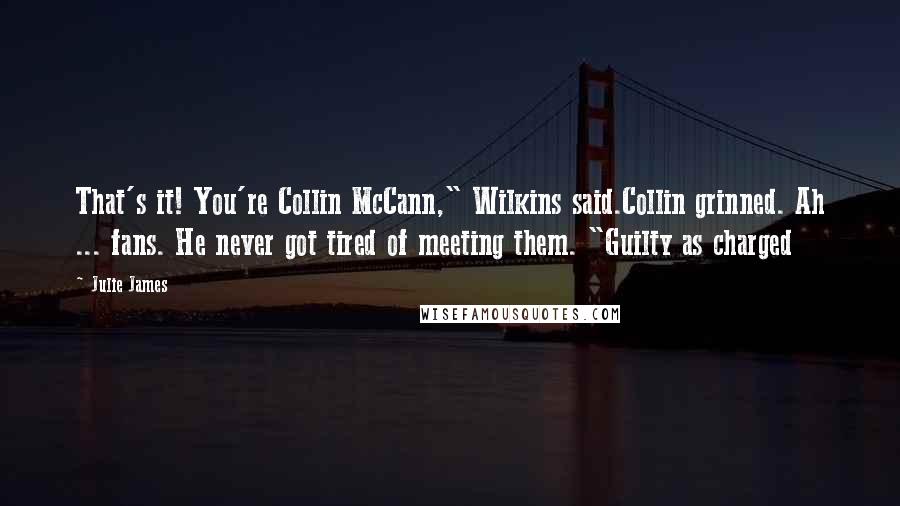 Julie James Quotes: That's it! You're Collin McCann," Wilkins said.Collin grinned. Ah ... fans. He never got tired of meeting them. "Guilty as charged