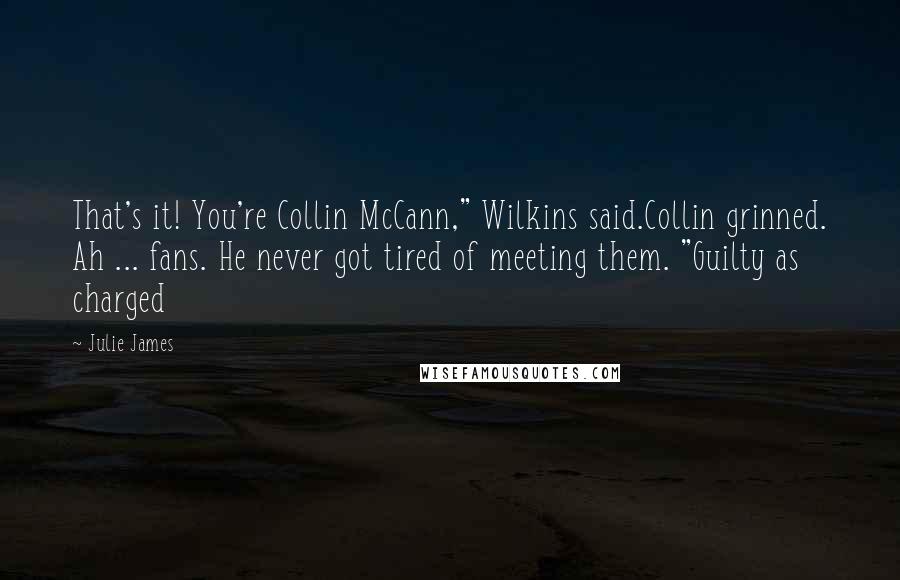 Julie James Quotes: That's it! You're Collin McCann," Wilkins said.Collin grinned. Ah ... fans. He never got tired of meeting them. "Guilty as charged