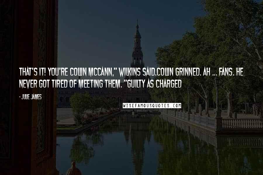 Julie James Quotes: That's it! You're Collin McCann," Wilkins said.Collin grinned. Ah ... fans. He never got tired of meeting them. "Guilty as charged