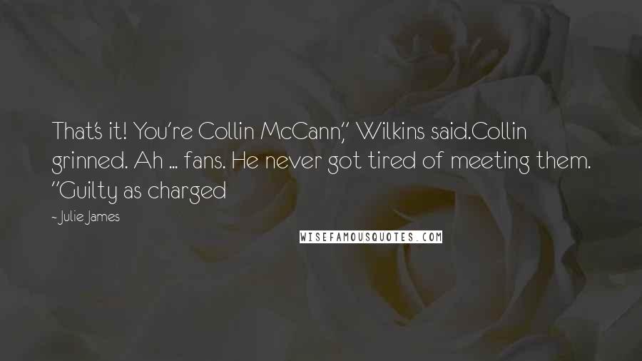 Julie James Quotes: That's it! You're Collin McCann," Wilkins said.Collin grinned. Ah ... fans. He never got tired of meeting them. "Guilty as charged