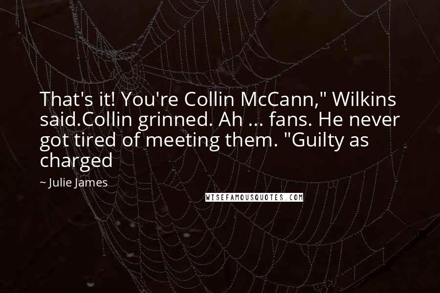 Julie James Quotes: That's it! You're Collin McCann," Wilkins said.Collin grinned. Ah ... fans. He never got tired of meeting them. "Guilty as charged