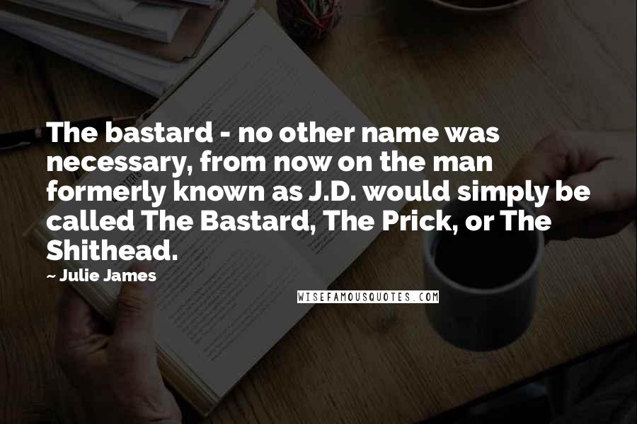 Julie James Quotes: The bastard - no other name was necessary, from now on the man formerly known as J.D. would simply be called The Bastard, The Prick, or The Shithead.