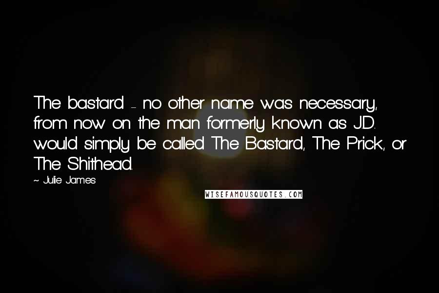 Julie James Quotes: The bastard - no other name was necessary, from now on the man formerly known as J.D. would simply be called The Bastard, The Prick, or The Shithead.